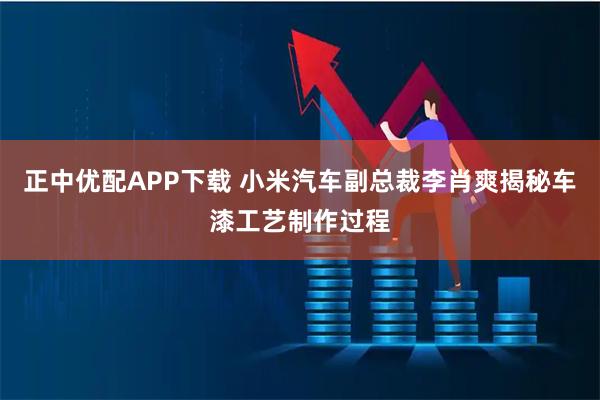 正中优配APP下载 小米汽车副总裁李肖爽揭秘车漆工艺制作过程