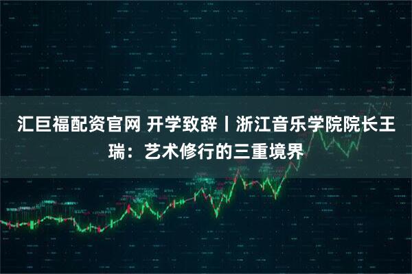 汇巨福配资官网 开学致辞丨浙江音乐学院院长王瑞:艺术修行的三重境界
