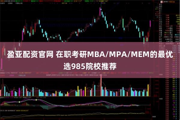 盈亚配资官网 在职考研MBA/MPA/MEM的最优选985院校推荐