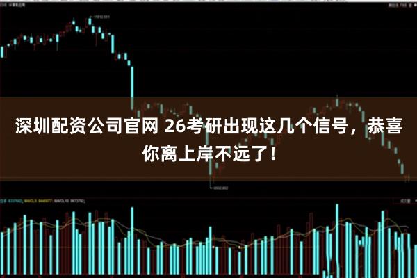 深圳配资公司官网 26考研出现这几个信号，恭喜你离上岸不远了！