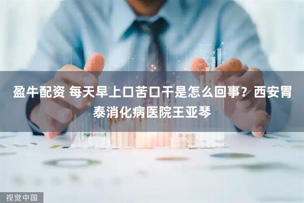 盈牛配资 每天早上口苦口干是怎么回事?西安胃泰消化病医院王亚琴