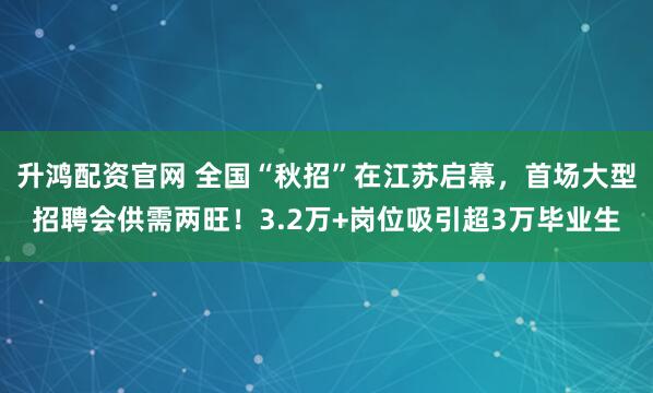 升鸿配资官网 全国“秋招”在江苏启幕，首场大型招聘会供需两旺！3.2万+岗位吸引超3万毕业生