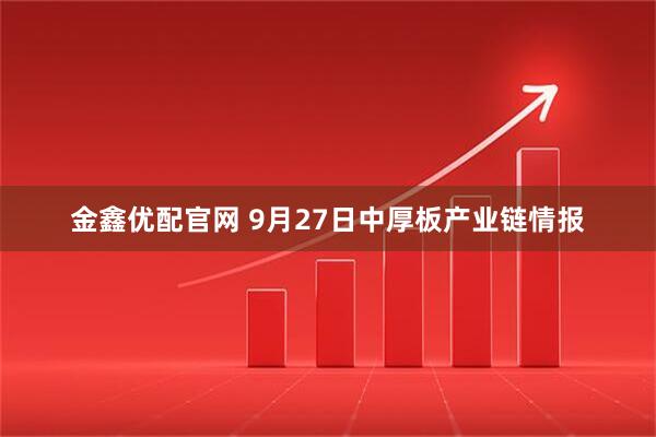 金鑫优配官网 9月27日中厚板产业链情报