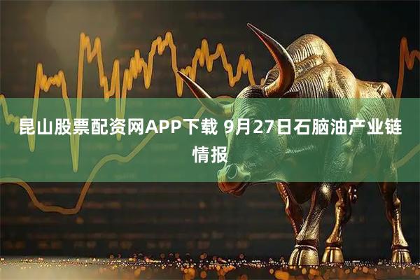 昆山股票配资网APP下载 9月27日石脑油产业链情报