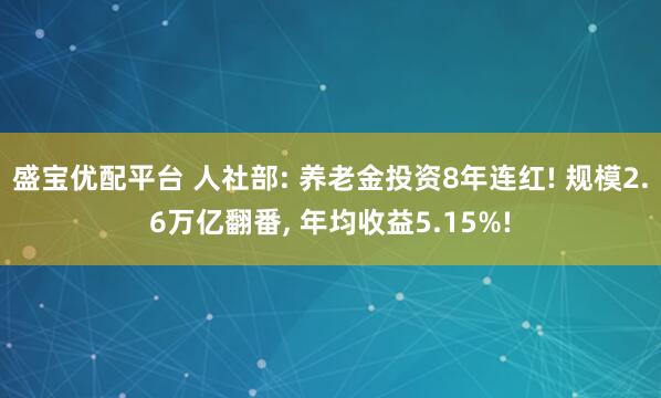盛宝优配平台 人社部: 养老金投资8年连红! 规模2.6万亿翻番, 年均收益5.15%!