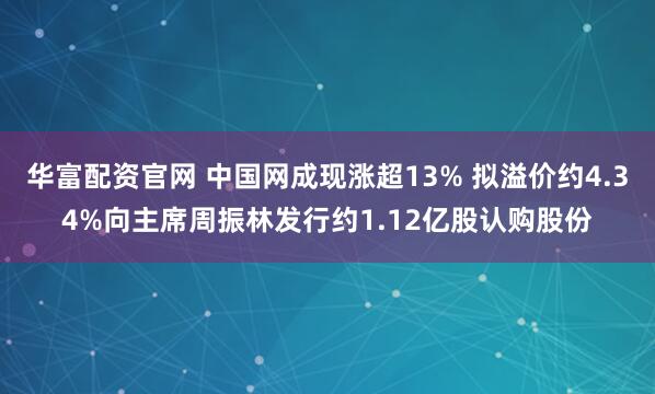 华富配资官网 中国网成现涨超13% 拟溢价约4.34%向主席周振林发行约1.12亿股认购股份