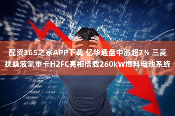 配资365之家APP下载 亿华通盘中涨超7% 三菱扶桑液氢重卡H2FC亮相搭载260kW燃料电池系统