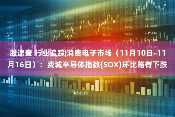 股速查 行业追踪|消费电子市场(11月10日-11月16日):费城半导体指数(SOX)环比略有下跌
