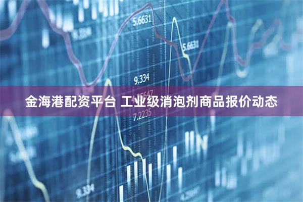 金海港配资平台 工业级消泡剂商品报价动态
