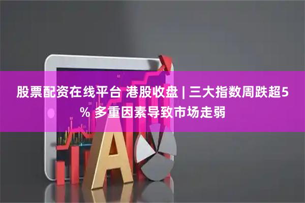 股票配资在线平台 港股收盘 | 三大指数周跌超5% 多重因素导致市场走弱