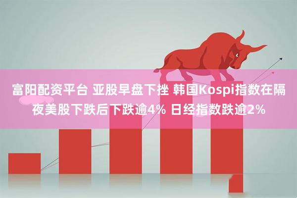 富阳配资平台 亚股早盘下挫 韩国Kospi指数在隔夜美股下跌后下跌逾4% 日经指数跌逾2%