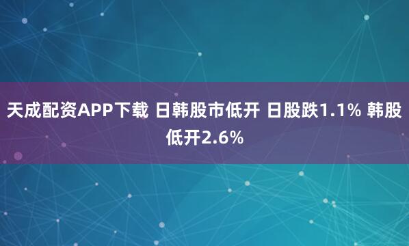 天成配资APP下载 日韩股市低开 日股跌1.1% 韩股低开2.6%