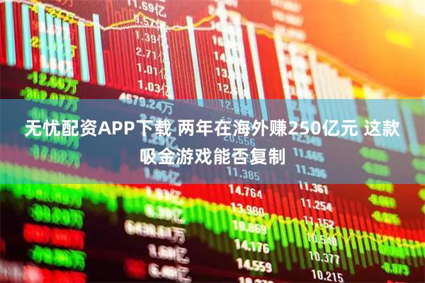 无忧配资APP下载 两年在海外赚250亿元 这款吸金游戏能否复制