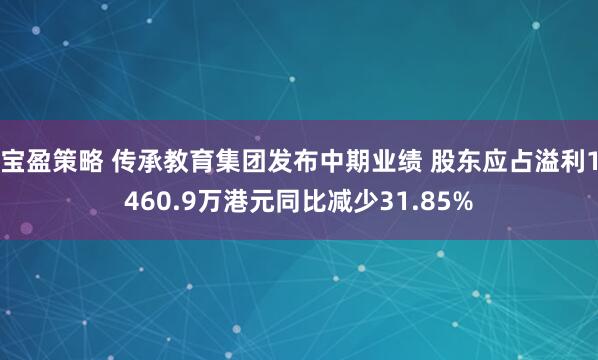 宝盈策略 传承教育集团发布中期业绩 股东应占溢利1460.9万港元同比减少31.85%