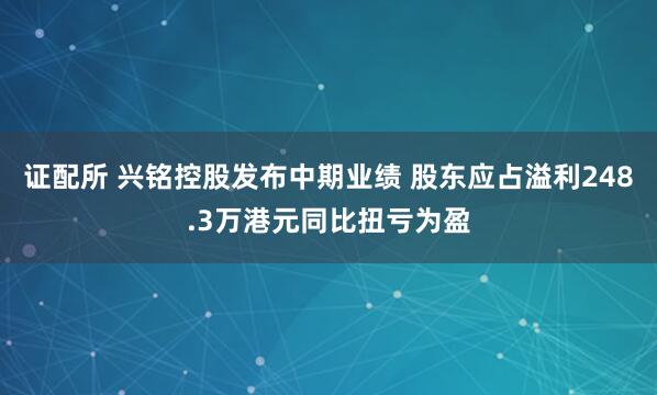 证配所 兴铭控股发布中期业绩 股东应占溢利248.3万港元同比扭亏为盈