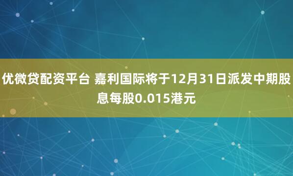 优微贷配资平台 嘉利国际将于12月31日派发中期股息每股0.015港元