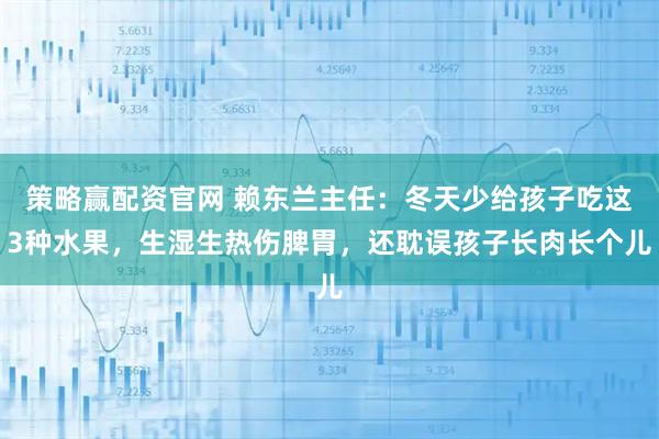 策略赢配资官网 赖东兰主任:冬天少给孩子吃这3种水果,生湿生热伤脾胃,还耽误孩子长肉长个儿