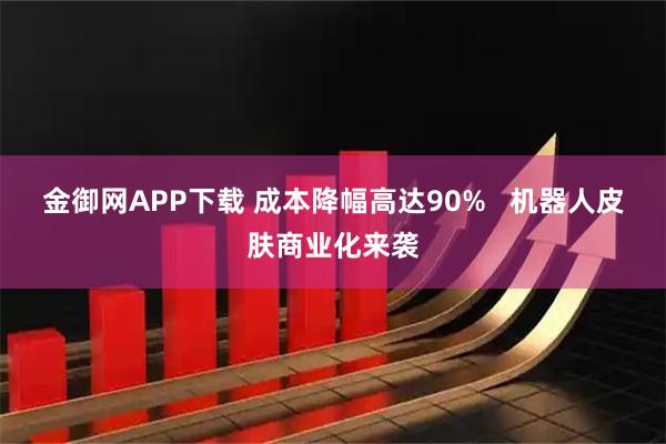 金御网APP下载 成本降幅高达90%   机器人皮肤商业化来袭