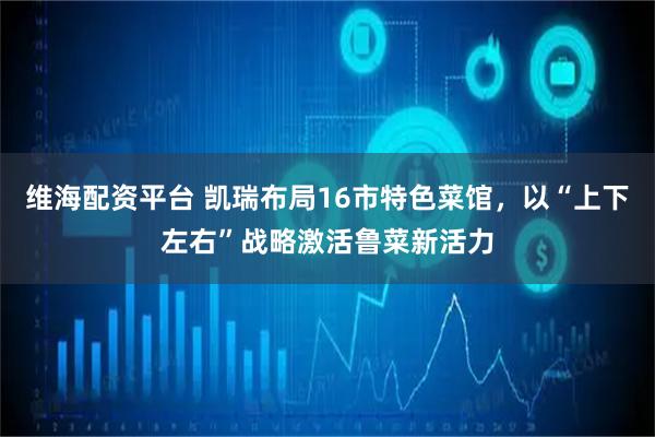 维海配资平台 凯瑞布局16市特色菜馆，以“上下左右”战略激活鲁菜新活力