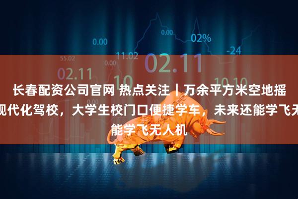 长春配资公司官网 热点关注｜万余平方米空地摇身变现代化驾校，大学生校门口便捷学车，未来还能学飞无人机