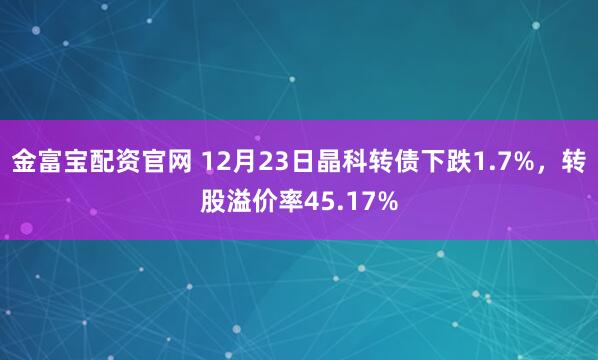 金富宝配资官网 12月23日晶科转债下跌1.7%，转股溢价率45.17%