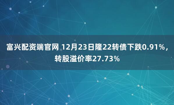 富兴配资端官网 12月23日隆22转债下跌0.91%,转股溢价率27.73%