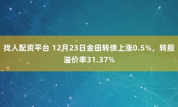 找人配资平台 12月23日金田转债上涨0.5%，转股溢价率31.37%