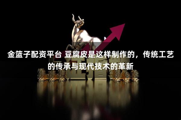金篮子配资平台 豆腐皮是这样制作的，传统工艺的传承与现代技术的革新