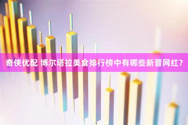 奇侠优配 博尔塔拉美食排行榜中有哪些新晋网红？