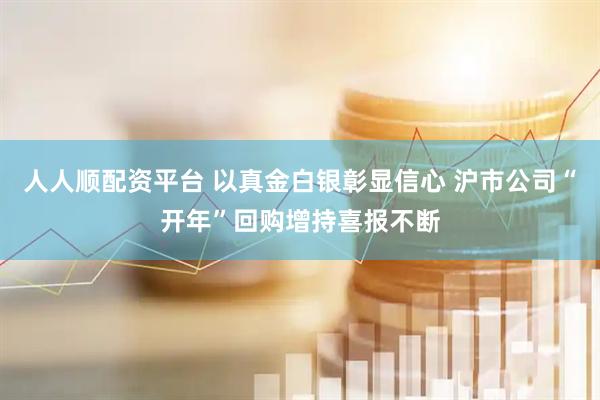 人人顺配资平台 以真金白银彰显信心 沪市公司“开年”回购增持喜报不断