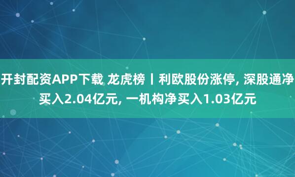 开封配资APP下载 龙虎榜丨利欧股份涨停, 深股通净买入2.04亿元, 一机构净买入1.03亿元