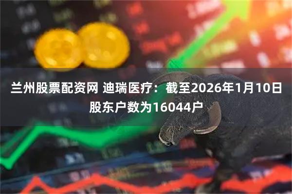 兰州股票配资网 迪瑞医疗：截至2026年1月10日股东户数为16044户