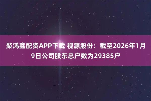 聚鸿鑫配资APP下载 视源股份：截至2026年1月9日公司股东总户数为29385户