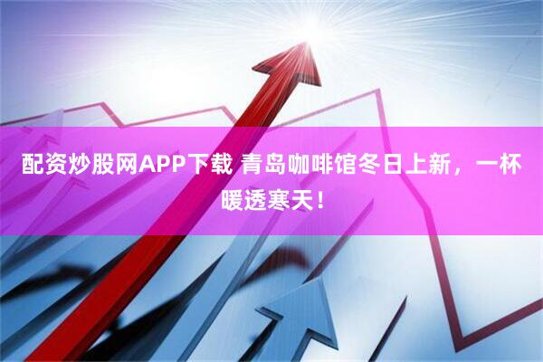 配资炒股网APP下载 青岛咖啡馆冬日上新，一杯暖透寒天！