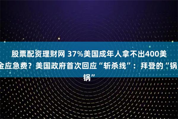 股票配资理财网 37%美国成年人拿不出400美金应急费？美国政府首次回应“斩杀线”：拜登的“锅”