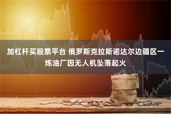 加杠杆买股票平台 俄罗斯克拉斯诺达尔边疆区一炼油厂因无人机坠落起火