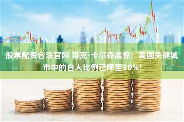 股票配资合法官网 塔克·卡尔森震惊：美国关键城市中的白人比例已降至30%!