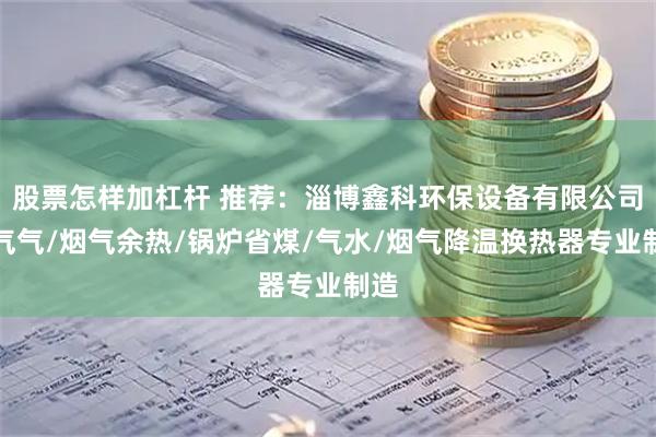 股票怎样加杠杆 推荐：淄博鑫科环保设备有限公司，气气/烟气余热/锅炉省煤/气水/烟气降温换热器专业制造