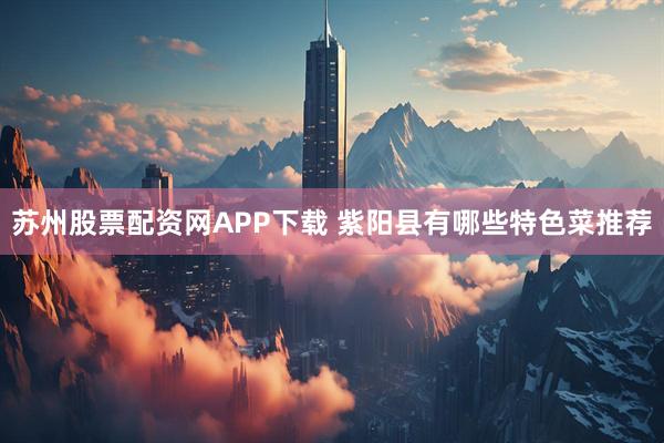 苏州股票配资网APP下载 紫阳县有哪些特色菜推荐