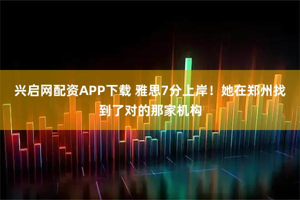 兴启网配资APP下载 雅思7分上岸！她在郑州找到了对的那家机构