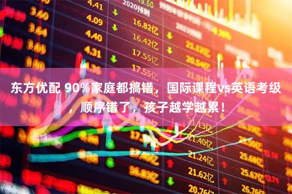东方优配 90%家庭都搞错，国际课程vs英语考级，顺序错了，孩子越学越累！