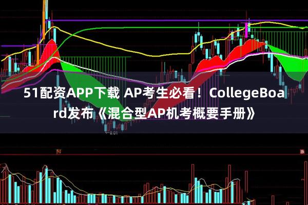 51配资APP下载 AP考生必看！CollegeBoard发布《混合型AP机考概要手册》