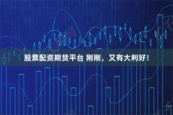 股票配资期货平台 刚刚，又有大利好！