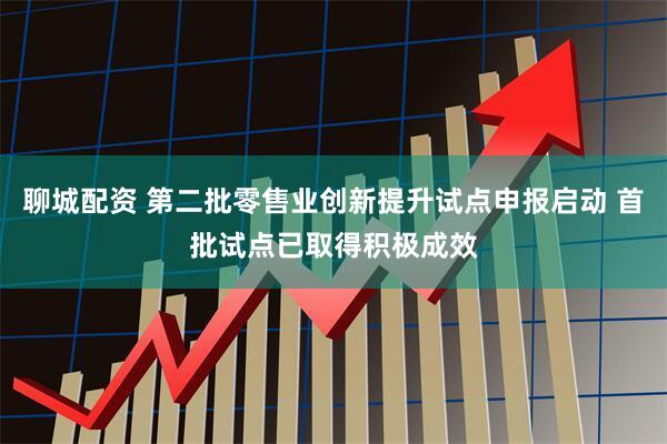 聊城配资 第二批零售业创新提升试点申报启动 首批试点已取得积极成效