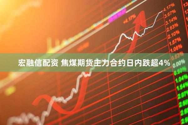 宏融信配资 焦煤期货主力合约日内跌超4%