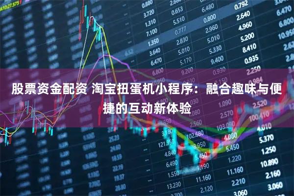 股票资金配资 淘宝扭蛋机小程序：融合趣味与便捷的互动新体验