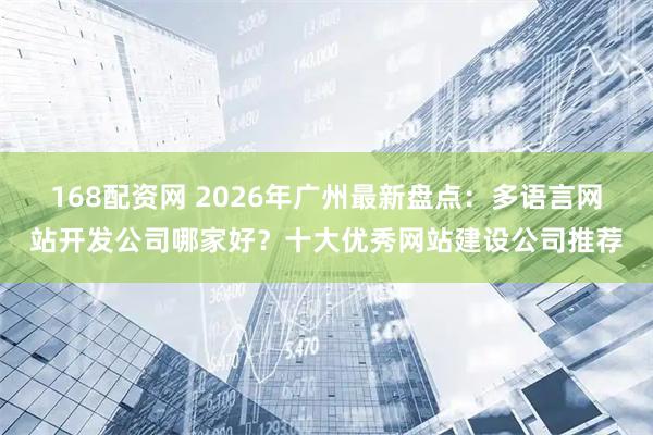 168配资网 2026年广州最新盘点：多语言网站开发公司哪家好？十大优秀网站建设公司推荐