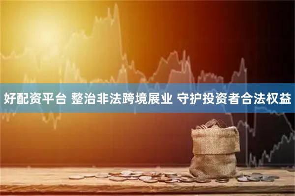好配资平台 整治非法跨境展业 守护投资者合法权益