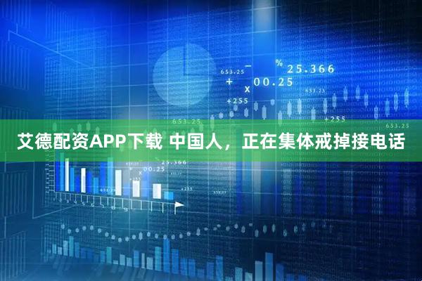 艾德配资APP下载 中国人，正在集体戒掉接电话
