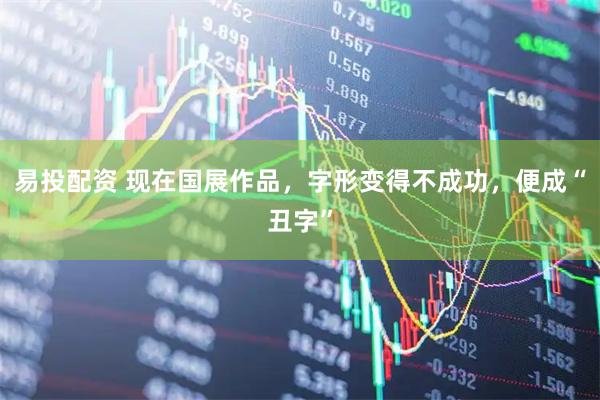 易投配资 现在国展作品，字形变得不成功，便成“丑字”